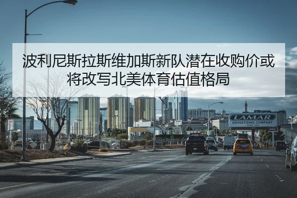 波利尼斯拉斯维加斯新队潜在收购价或将改写北美体育估值格局