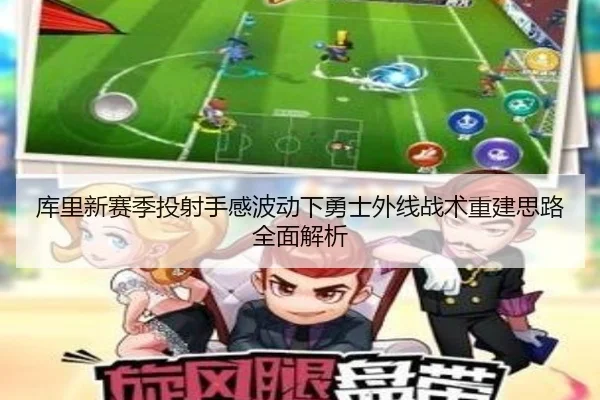 库里新赛季投射手感波动下勇士外线战术重建思路全面解析